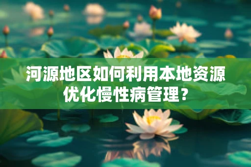 河源地区如何利用本地资源优化慢性病管理？