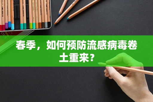 春季，如何预防流感病毒卷土重来？