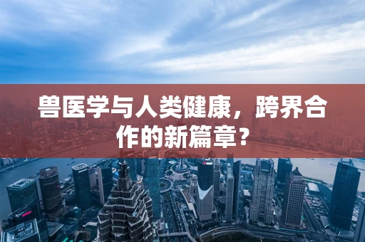 兽医学与人类健康，跨界合作的新篇章？