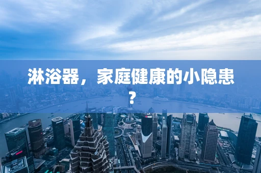 淋浴器，家庭健康的小隐患？