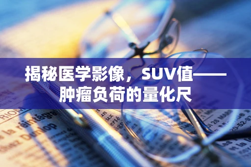 揭秘医学影像，SUV值——肿瘤负荷的量化尺