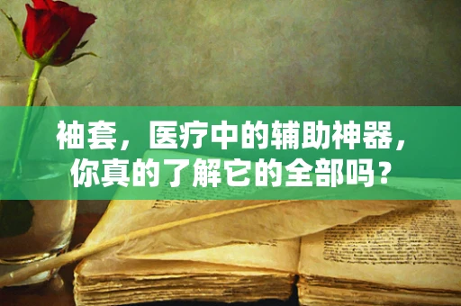 袖套，医疗中的辅助神器，你真的了解它的全部吗？