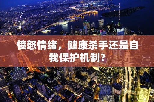 愤怒情绪，健康杀手还是自我保护机制？