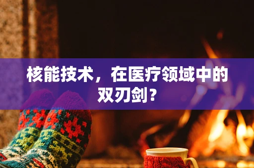 核能技术，在医疗领域中的双刃剑？