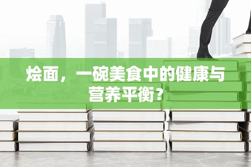烩面，一碗美食中的健康与营养平衡？