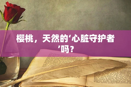 樱桃，天然的‘心脏守护者’吗？