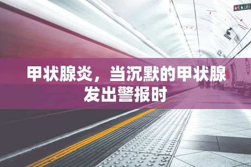 甲状腺炎，当沉默的甲状腺发出警报时