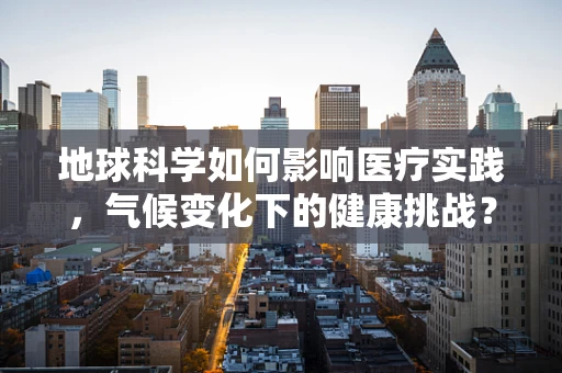 地球科学如何影响医疗实践，气候变化下的健康挑战？