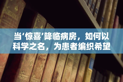 当‘惊喜’降临病房，如何以科学之名，为患者编织希望之网？
