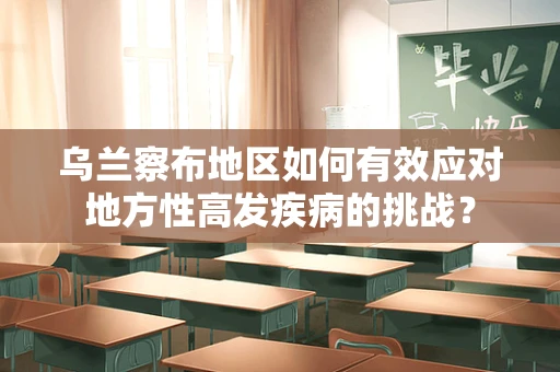 乌兰察布地区如何有效应对地方性高发疾病的挑战？