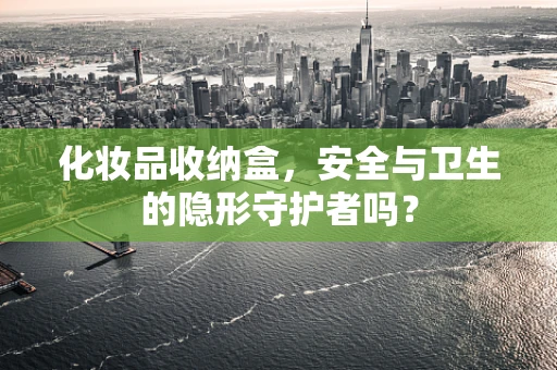 化妆品收纳盒，安全与卫生的隐形守护者吗？