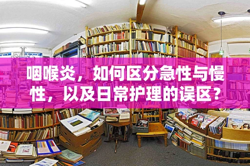 咽喉炎，如何区分急性与慢性，以及日常护理的误区？