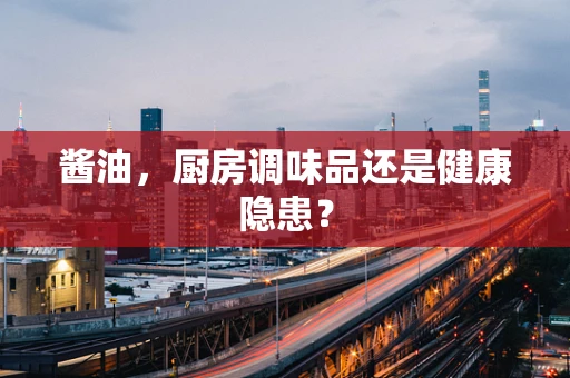 酱油，厨房调味品还是健康隐患？