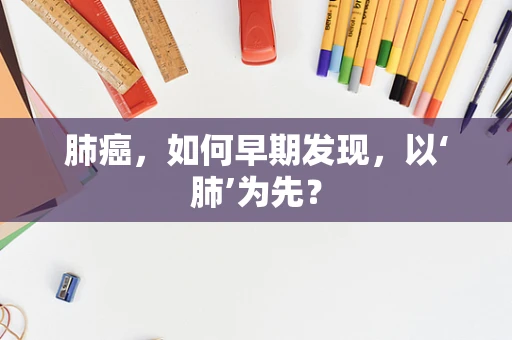 肺癌，如何早期发现，以‘肺’为先？