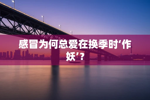 感冒为何总爱在换季时‘作妖’？