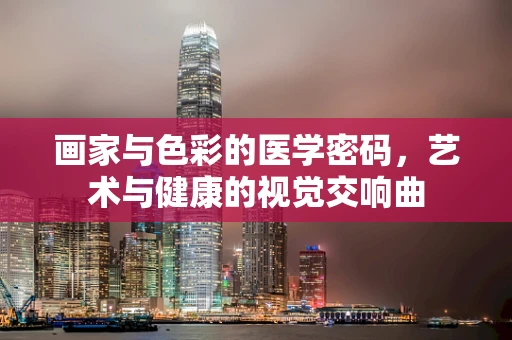 画家与色彩的医学密码，艺术与健康的视觉交响曲