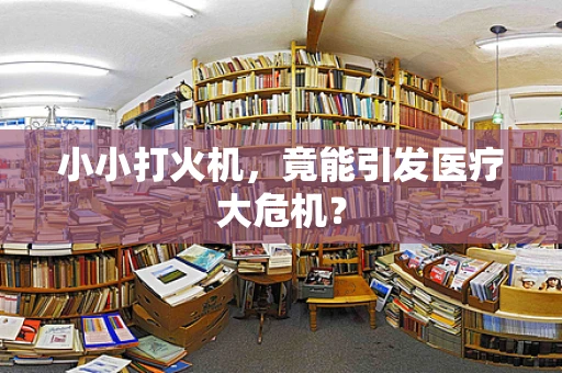小小打火机，竟能引发医疗大危机？