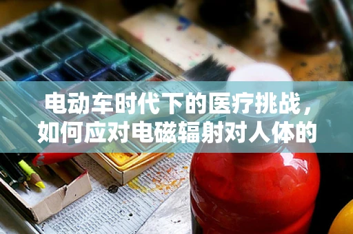 电动车时代下的医疗挑战，如何应对电磁辐射对人体的潜在影响？