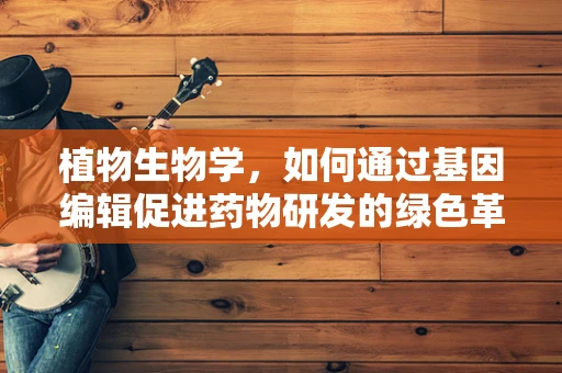 植物生物学，如何通过基因编辑促进药物研发的绿色革命？