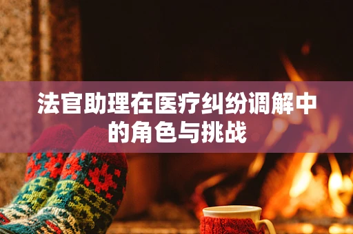 法官助理在医疗纠纷调解中的角色与挑战