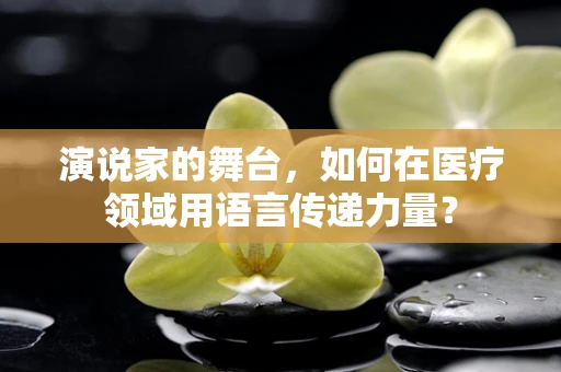 演说家的舞台，如何在医疗领域用语言传递力量？