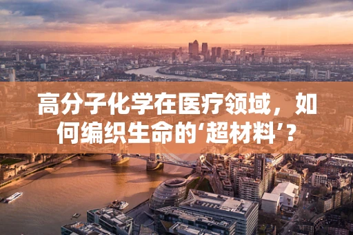 高分子化学在医疗领域，如何编织生命的‘超材料’？