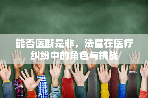 能否医断是非，法官在医疗纠纷中的角色与挑战