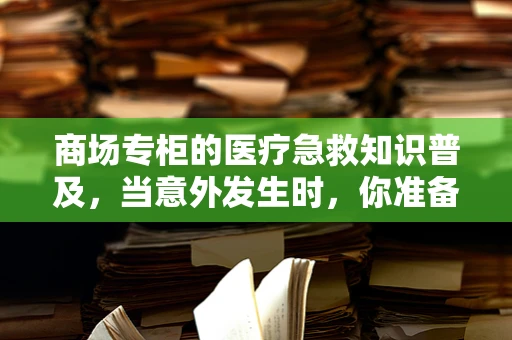 商场专柜的医疗急救知识普及，当意外发生时，你准备好了吗？