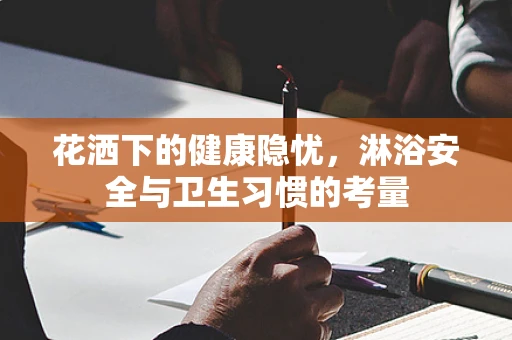 花洒下的健康隐忧，淋浴安全与卫生习惯的考量