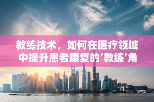 教练技术，如何在医疗领域中提升患者康复的‘教练’角色？