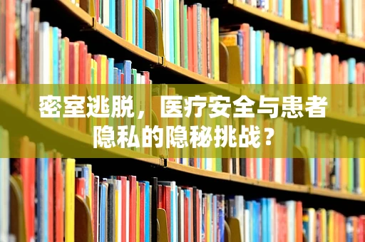 密室逃脱，医疗安全与患者隐私的隐秘挑战？