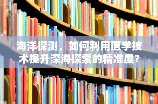 海洋探测，如何利用医学技术提升深海探索的精准度？
