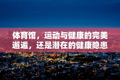 体育馆，运动与健康的完美邂逅，还是潜在的健康隐患？