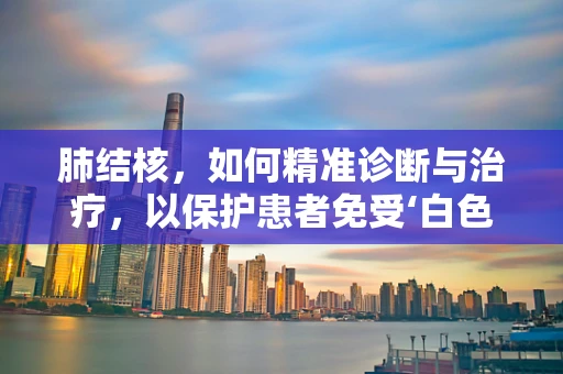 肺结核，如何精准诊断与治疗，以保护患者免受‘白色瘟疫’的威胁？
