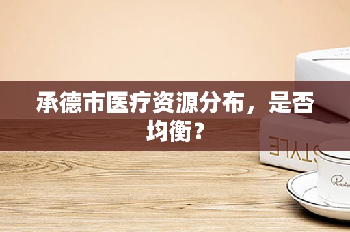 承德市医疗资源分布，是否均衡？