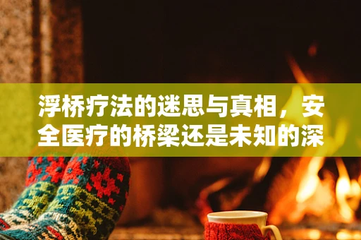 浮桥疗法的迷思与真相，安全医疗的桥梁还是未知的深渊？