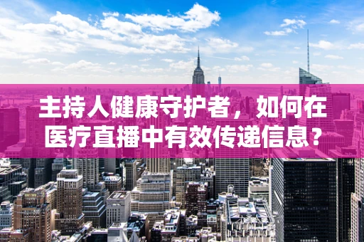 主持人健康守护者，如何在医疗直播中有效传递信息？