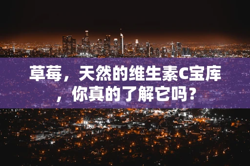 草莓，天然的维生素C宝库，你真的了解它吗？