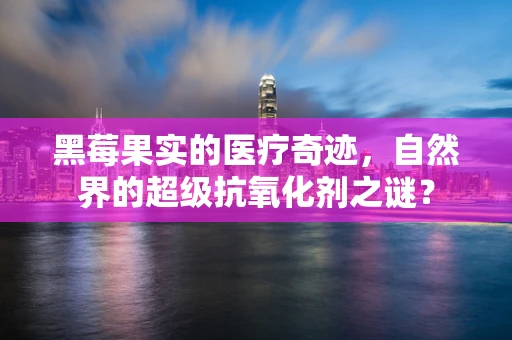 黑莓果实的医疗奇迹，自然界的超级抗氧化剂之谜？