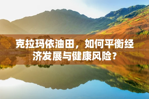 克拉玛依油田，如何平衡经济发展与健康风险？