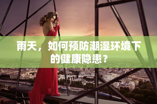 雨天，如何预防潮湿环境下的健康隐患？