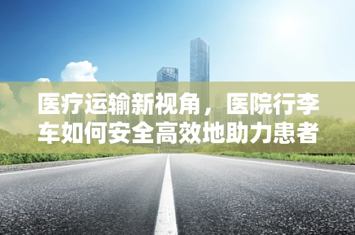 医疗运输新视角，医院行李车如何安全高效地助力患者转移？