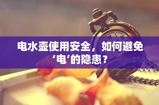 电水壶使用安全，如何避免‘电’的隐患？