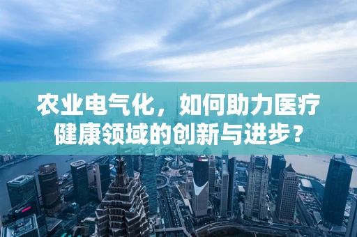 农业电气化，如何助力医疗健康领域的创新与进步？