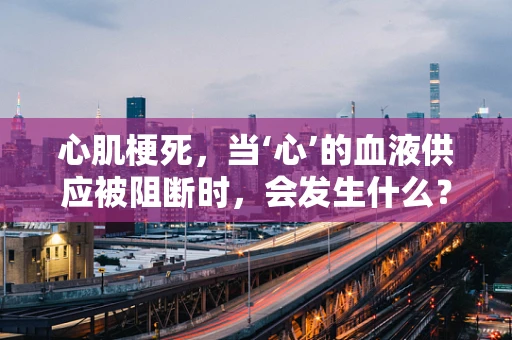 心肌梗死，当‘心’的血液供应被阻断时，会发生什么？