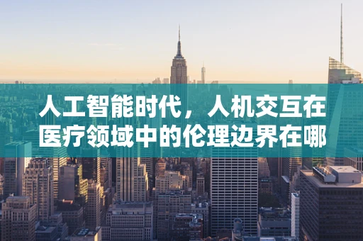 人工智能时代，人机交互在医疗领域中的伦理边界在哪里？
