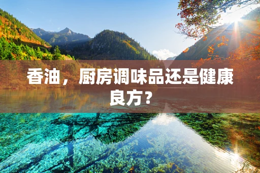 香油，厨房调味品还是健康良方？