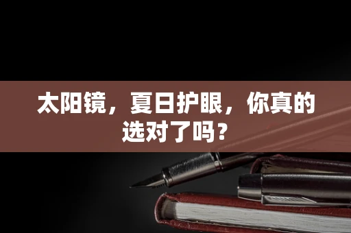 太阳镜，夏日护眼，你真的选对了吗？