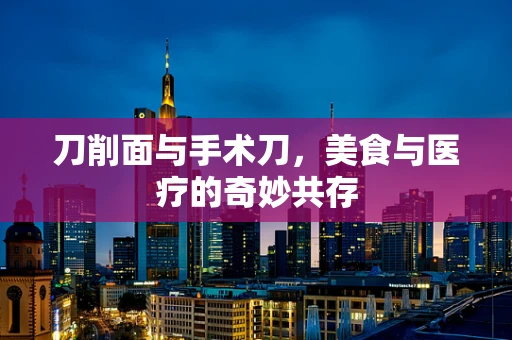 刀削面与手术刀，美食与医疗的奇妙共存