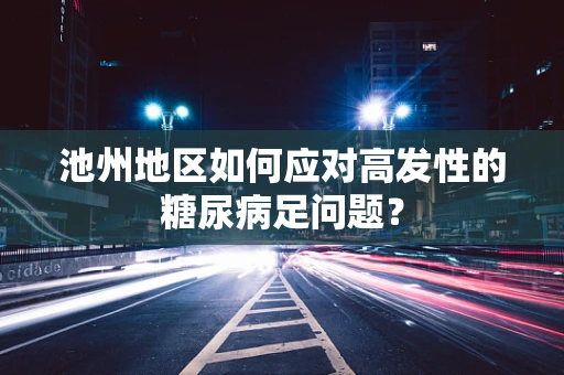 池州地区如何应对高发性的糖尿病足问题？